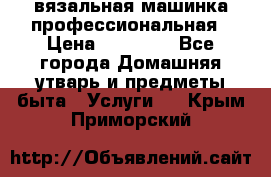 вязальная машинка профессиональная › Цена ­ 15 000 - Все города Домашняя утварь и предметы быта » Услуги   . Крым,Приморский